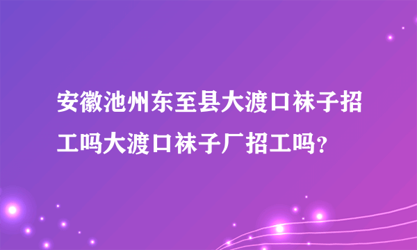 安徽池州东至县大渡口袜子招工吗大渡口袜子厂招工吗？