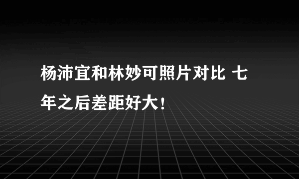 杨沛宜和林妙可照片对比 七年之后差距好大！