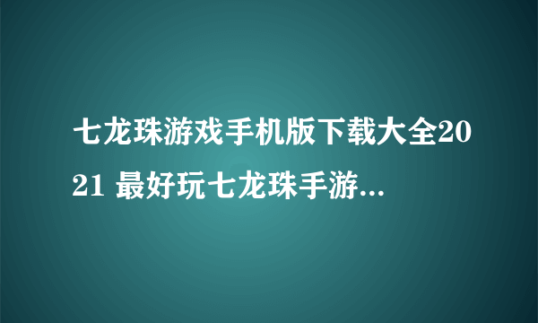 七龙珠游戏手机版下载大全2021 最好玩七龙珠手游推荐合集