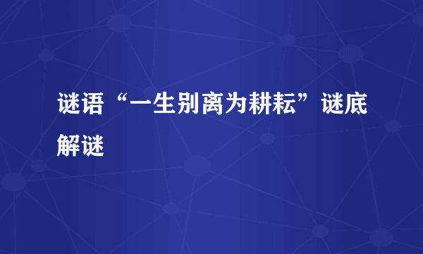 谜语“一生别离为耕耘”谜底解谜