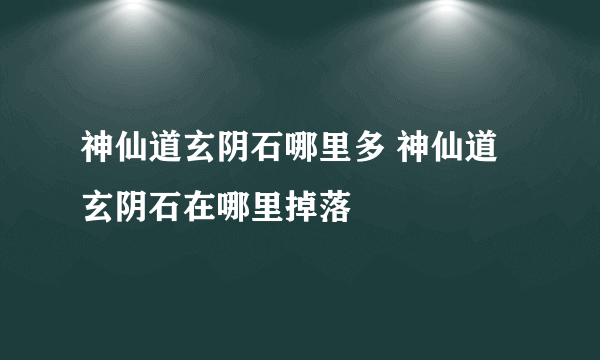 神仙道玄阴石哪里多 神仙道玄阴石在哪里掉落