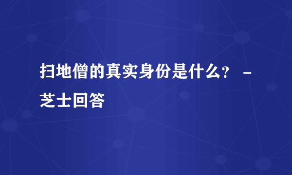 扫地僧的真实身份是什么？ - 芝士回答