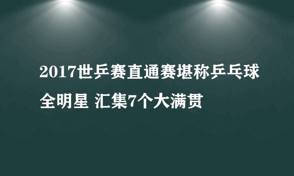 2017世乒赛直通赛堪称乒乓球全明星 汇集7个大满贯