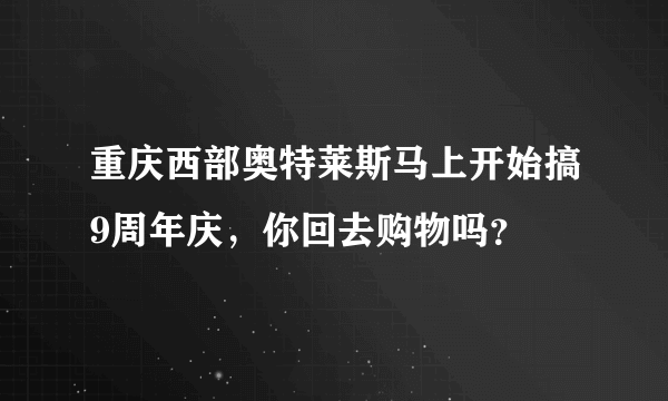 重庆西部奥特莱斯马上开始搞9周年庆，你回去购物吗？