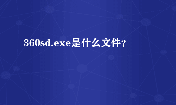 360sd.exe是什么文件？