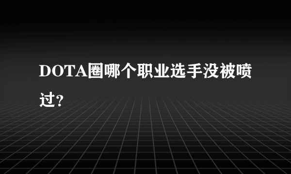 DOTA圈哪个职业选手没被喷过？