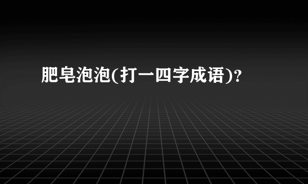 肥皂泡泡(打一四字成语)？
