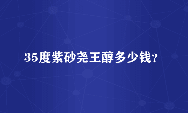 35度紫砂尧王醇多少钱？