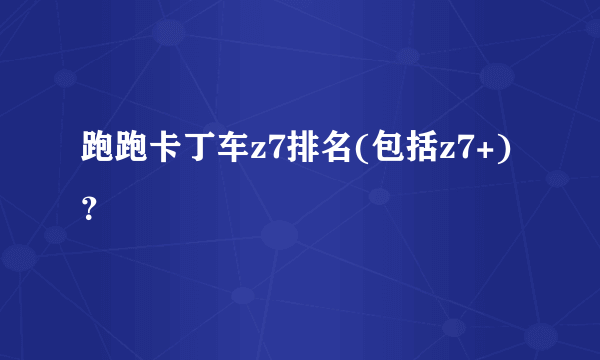 跑跑卡丁车z7排名(包括z7+)？