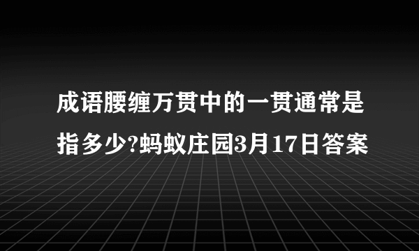 成语腰缠万贯中的一贯通常是指多少?蚂蚁庄园3月17日答案
