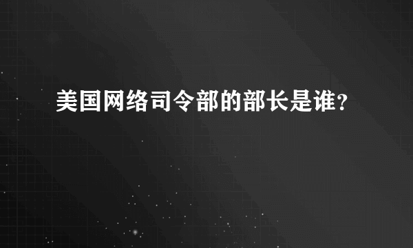 美国网络司令部的部长是谁？