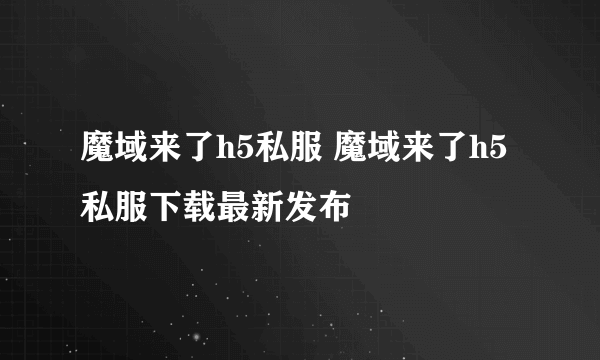 魔域来了h5私服 魔域来了h5私服下载最新发布