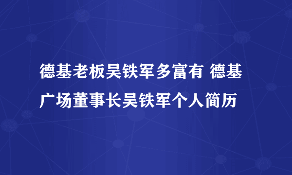 德基老板吴铁军多富有 德基广场董事长吴铁军个人简历
