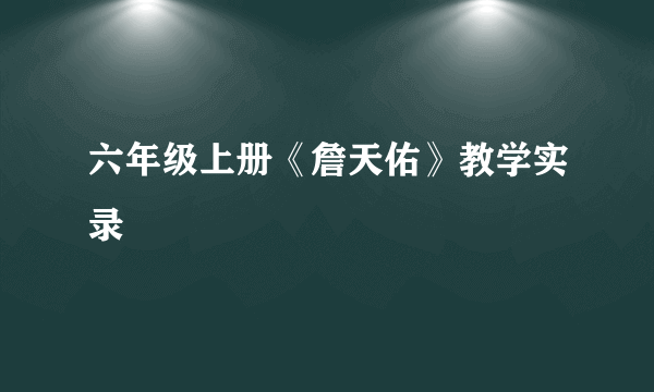 六年级上册《詹天佑》教学实录