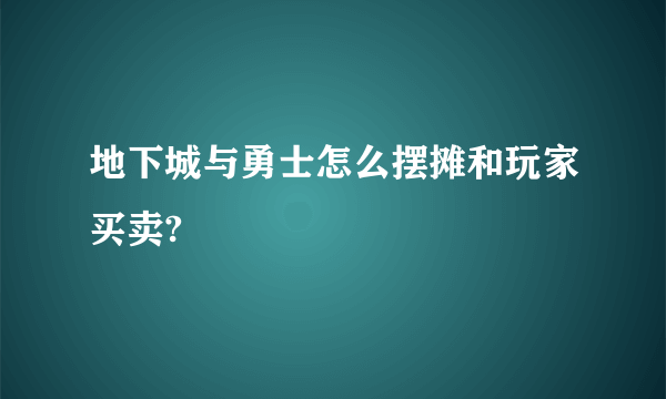 地下城与勇士怎么摆摊和玩家买卖?