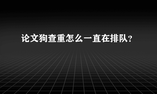 论文狗查重怎么一直在排队？