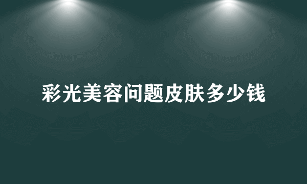 彩光美容问题皮肤多少钱
