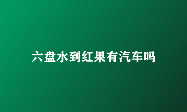 六盘水到红果有汽车吗