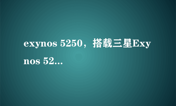exynos 5250，搭载三星Exynos 5250芯片国产平板面世