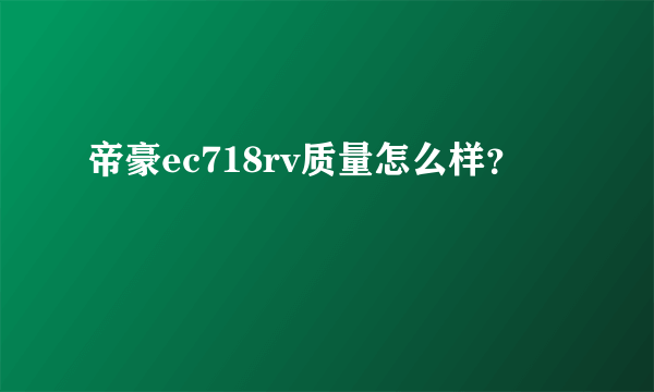 帝豪ec718rv质量怎么样？