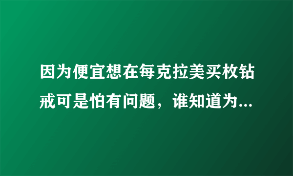 因为便宜想在每克拉美买枚钻戒可是怕有问题，谁知道为什么那么便宜啊。