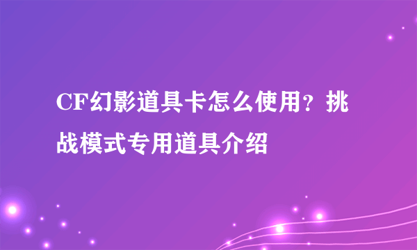 CF幻影道具卡怎么使用？挑战模式专用道具介绍