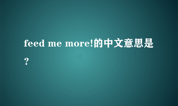 feed me more!的中文意思是？