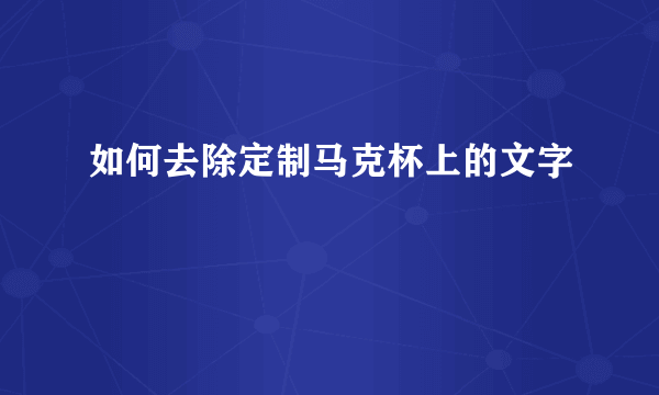 如何去除定制马克杯上的文字