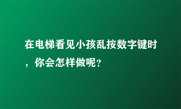 在电梯看见小孩乱按数字键时，你会怎样做呢？