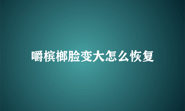 嚼槟榔脸变大怎么恢复