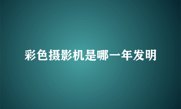 彩色摄影机是哪一年发明