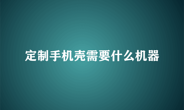 定制手机壳需要什么机器