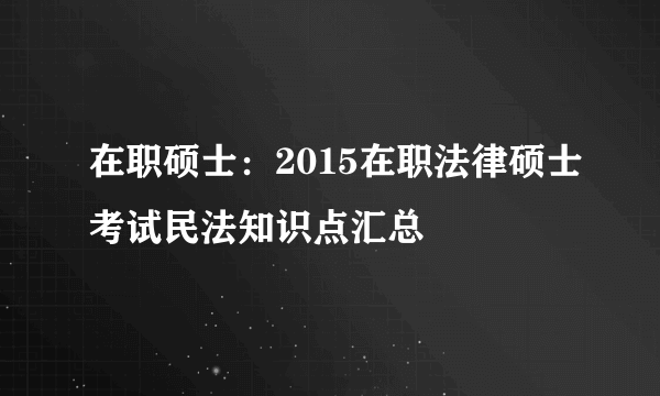 在职硕士：2015在职法律硕士考试民法知识点汇总