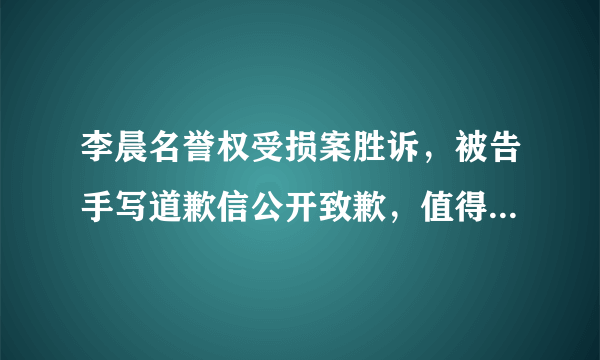 李晨名誉权受损案胜诉，被告手写道歉信公开致歉，值得被原谅吗？