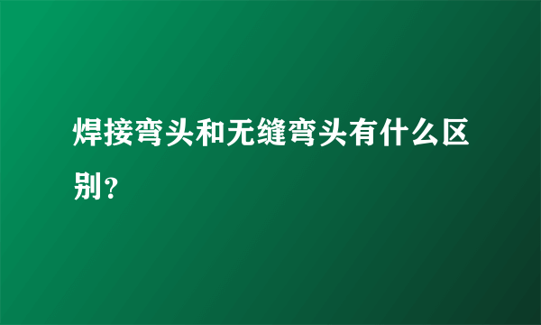 焊接弯头和无缝弯头有什么区别？
