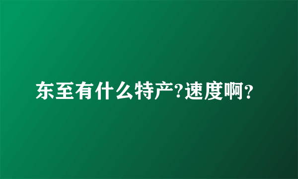 东至有什么特产?速度啊？