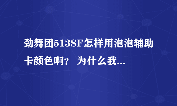 劲舞团513SF怎样用泡泡辅助卡颜色啊？ 为什么我每次一卡颜色SF就掉线 T T 求好心人帮帮忙急