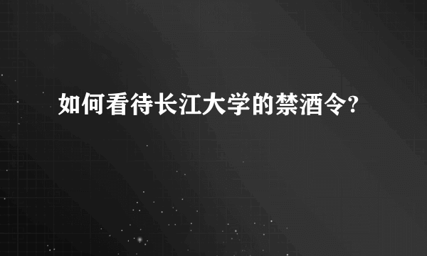 如何看待长江大学的禁酒令?
