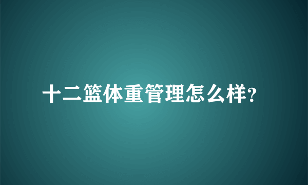 十二篮体重管理怎么样？