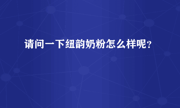 请问一下纽韵奶粉怎么样呢？