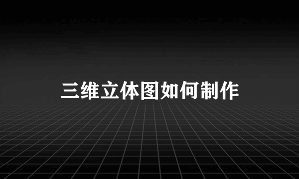 三维立体图如何制作