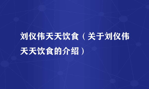 刘仪伟天天饮食（关于刘仪伟天天饮食的介绍）