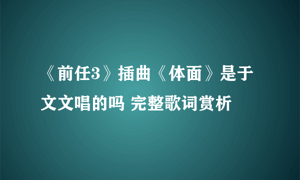《前任3》插曲《体面》是于文文唱的吗 完整歌词赏析
