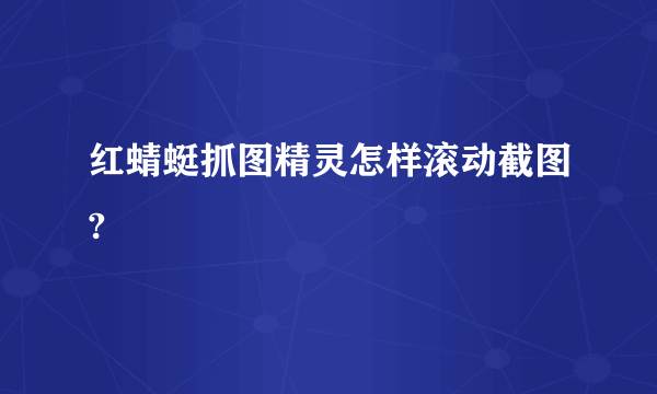 红蜻蜓抓图精灵怎样滚动截图?