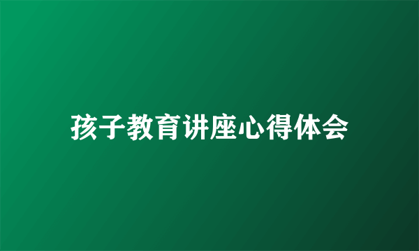 孩子教育讲座心得体会
