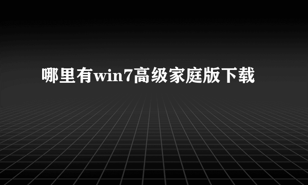 哪里有win7高级家庭版下载