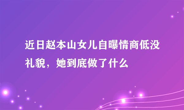 近日赵本山女儿自曝情商低没礼貌，她到底做了什么