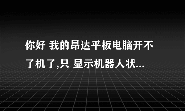 你好 我的昂达平板电脑开不了机了,只 显示机器人状态, 没有什么反映是为什么