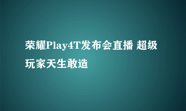 荣耀Play4T发布会直播 超级玩家天生敢造