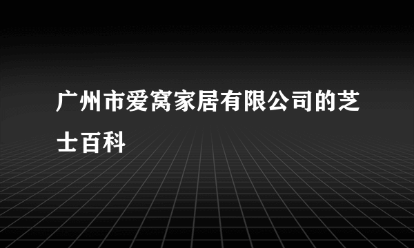 广州市爱窝家居有限公司的芝士百科